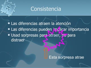 Consistencia

 Las diferencias atraen la atención
 Las diferencias pueden implicar importancia
 Usad sorpresas para atraer, no para
  distraer



                      Esta sorpresa atrae
 