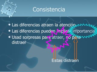 Consistencia

 Las diferencias atraen la atención
 Las diferencias pueden implicar importancia
 Usad sorpresas para atraer, no para
  distraer



                      Estas distraen
 