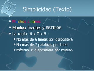 Simplicidad (Texto)
 Muchos colores
 Muchas fuentes y estilos
 La regla: 6 x 7 x 6
     No más de 6 líneas por diapositiva
     No más de 7 palabras por línea
     Máximo 6 diapositivas por minuto
 