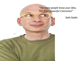 “ The more people know your idea, The more powerful it becomes” Seth Godin 