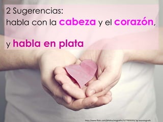 2 Sugerencias:  habla con la  cabeza   y el  corazón ,  y  habla en plata http://www.flickr.com/photos/mcgraths/3277839203...