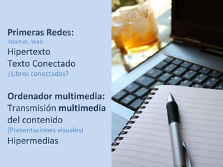 Primeras Redes: Internet, Web Hipertexto Texto Conectado ¿Libros conectados? Ordenador multimedia:  Transmisión  multimedi...