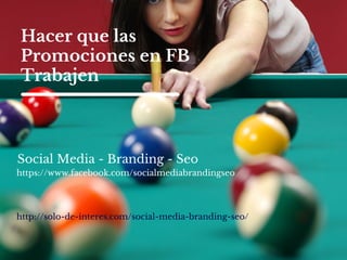 Hacer que las 
Promociones en FB 
Trabajen 
Social Media - Branding - Seo 
https://www.facebook.com/socialmediabrandingseo 
http://solo-de-interes.com/social-media-branding-seo/ 
 