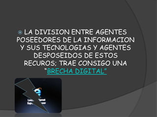  LA DIVISION ENTRE AGENTES
POSEEDORES DE LA INFORMACION
Y SUS TECNOLOGIAS Y AGENTES
DESPOSEIDOS DE ESTOS
RECUROS; TRAE CONSIGO UNA
“BRECHA DIGITAL”
 