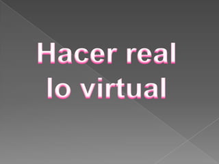 Hacer real lo virtual 