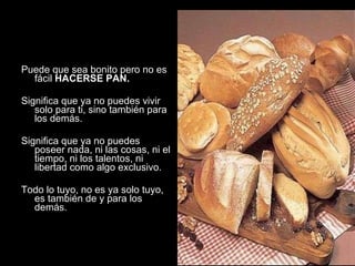 <ul><li>Puede que sea bonito pero no es fácil  HACERSE PAN. </li></ul><ul><li>Significa que ya no puedes vivir solo para t...