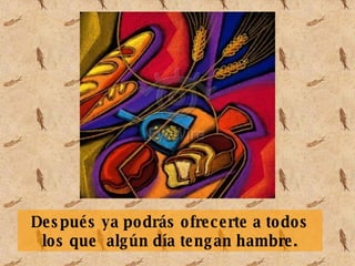 Después ya podrás ofrecerte a todos los que algún día tengan hambre.