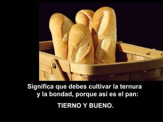 Significa que debes cultivar la ternura
   y la bondad, porque así es el pan:
          TIERNO Y BUENO.
 