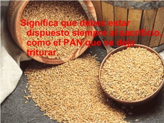 Significa que debes estar
 dispuesto siempre al sacrificio,
 como el PAN que se deja
 triturar.
 