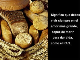Significa que debes
vivir siempre en el
amor más grande,
capaz de morir
 para dar vida,
como el PAN.
 