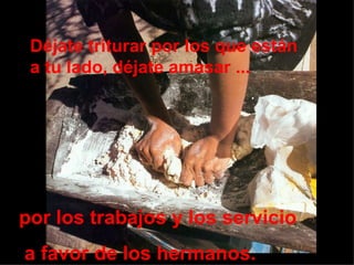 Déjate triturar por los que están
 a tu lado, déjate amasar ...




por los trabajos y los servicio
a favor de los hermanos.
 