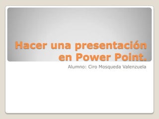 Hacer una presentación en Power Point. Alumno: Ciro Mosqueda Valenzuela 