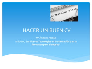 HACER UN BUEN CV
Mª Ángeles Alonso
Módulo 7 Las Nuevas Tecnologías en la orientación y en la
formación para el empleo"
 