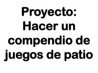 Proyecto:
Hacer un
compendio de
juegos de patio
 