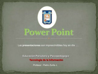Power Point Las presentaciones son imprescindibles hoy en día …. Educación Parvularia y Psicopedagogía Tecnología de la Información Profesor : Pedro Zurita J. 