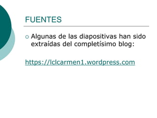 FUENTES
 Algunas de las diapositivas han sido
extraídas del completísimo blog:
https://lclcarmen1.wordpress.com
 