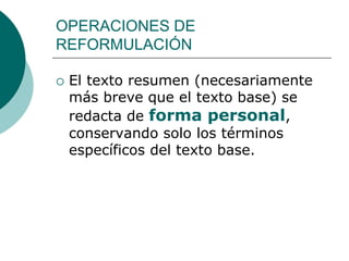 OPERACIONES DE
REFORMULACIÓN
 El texto resumen (necesariamente
más breve que el texto base) se
redacta de forma personal,
conservando solo los términos
específicos del texto base.
 