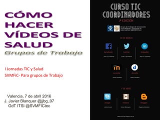I Jornadas TIC y Salud
SVMFiC- Para grupos de Trabajo
Valencia, 7 de abril 2016
J. Javier Blanquer @jjbg_07
GdT ITSI @SVMFICtec
 