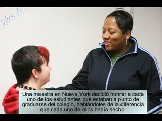 Una maestra en Nueva York decidió honrar a cada uno de los estudiantes que estaban a punto de graduarse del colegio, hablándoles de la diferencia que cada uno de ellos había hecho. 