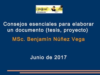 Consejos esenciales para elaborar
un documento (tesis, proyecto)
MSc. Benjamín Núñez Vega
Junio de 2017
 