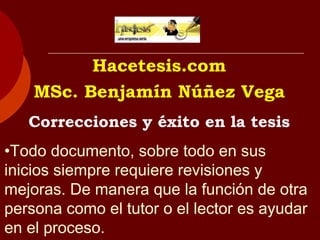 Hacetesis.com
MSc. Benjamín Núñez Vega
Correcciones y éxito en la tesis
•Todo documento, sobre todo en sus
inicios siempre requiere revisiones y
mejoras. De manera que la función de otra
persona como el tutor o el lector es ayudar
en el proceso.
 