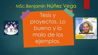 Tesis y
proyectos. Lo
bueno y lo
malo de los
ejemplos.
MSc.Benjamín Núñez Vega
 