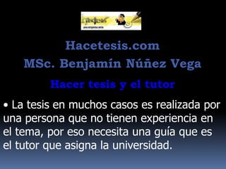 Hacetesis.com
MSc. Benjamín Núñez Vega
Hacer tesis y el tutor

• La tesis en muchos casos es realizada por
una persona que no tienen experiencia en
el tema, por eso necesita una guía que es
el tutor que asigna la universidad.

 