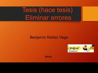 Tesis (hace tesis)
Eliminar errores
Benjamín Núñez Vega
2015
 