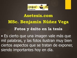 Asetesis.com
MSc. Benjamín Núñez Vega
Fotos y éxito en la tesis

• Es cierto que una imagen vale más que
mil palabras, y las fotos ilustran muy bien
ciertos aspectos que se tratan de exponer,
siendo importantes hoy en día.

 