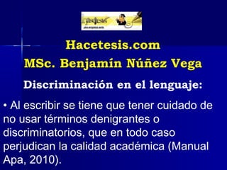 Hacetesis.com
    MSc. Benjamín Núñez Vega
    Discriminación en el lenguaje:
• Al escribir se tiene que tener cuidado de
no usar términos denigrantes o
discriminatorios, que en todo caso
perjudican la calidad académica (Manual
Apa, 2010).
 