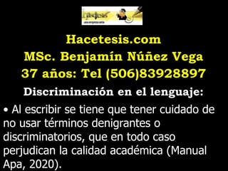 Hacetesis.com
MSc. Benjamín Núñez Vega
37 años: Tel (506)83928897
Discriminación en el lenguaje:
• Al escribir se tiene que tener cuidado de
no usar términos denigrantes o
discriminatorios, que en todo caso
perjudican la calidad académica (Manual
Apa, 2020).
 