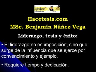 Hacetesis.com
    MSc. Benjamín Núñez Vega
       Liderazgo, tesis y éxito:
• El liderazgo no es imposición, sino que
surge de la influencia que se ejerce por
convencimiento y ejemplo.
• Requiere tiempo y dedicación.
 
