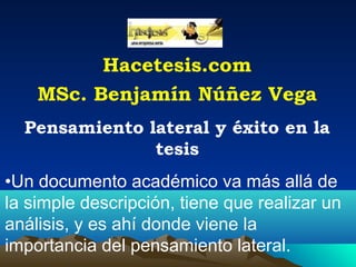 Hacetesis.com
MSc. Benjamín Núñez Vega
Pensamiento lateral y éxito en la
tesis
•Un documento académico va más allá de
la simple descripción, tiene que realizar un
análisis, y es ahí donde viene la
importancia del pensamiento lateral.
 