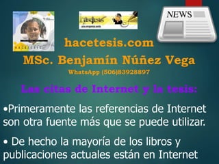 hacetesis.com
MSc. Benjamín Núñez Vega
WhatsApp (506)83928897
Las citas de Internet y la tesis:
•Primeramente las referencias de Internet
son otra fuente más que se puede utilizar.
• De hecho la mayoría de los libros y
publicaciones actuales están en Internet
 