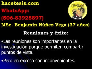 hacetesis.com
WhatsApp:
(506-83928897)
MSc. Benjamín Núñez Vega (37 años)
Reuniones y éxito:
•Las reuniones son importantes en la
investigación porque permiten compartir
puntos de vista.
•Pero en exceso son inconvenientes.
 