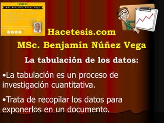 Hacetesis.com
MSc. Benjamín Núñez Vega
La tabulación de los datos:
•La tabulación es un proceso de
investigación cuantitativa.
•Trata de recopilar los datos para
exponerlos en un documento.
 