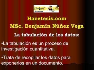 Hacetesis.com
    MSc. Benjamín Núñez Vega
      La tabulación de los datos:
•La tabulación es un proceso de
investigación cuantitativa.
•Trata de recopilar los datos para
exponerlos en un documento.
 