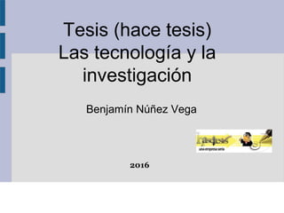 Tesis (hace tesis)
Las tecnología y la
investigación
Benjamín Núñez Vega
2016
 