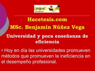 Hacetesis.com
MSc. Benjamín Núñez Vega
Universidad y poca enseñanza de
eficiencia
• Hoy en día las universidades promueven
métodos que promueven la ineficiencia en
el desempeño profesional.
 