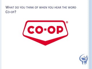 WHAT	
  DO	
  YOU	
  THINK	
  OF	
  WHEN	
  YOU	
  HEAR	
  THE	
  WORD	
  
CO-­‐OP?	
  

 