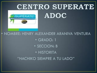 • NOMBRE: HENRY ALEXANDER ARANIVA VENTURA
• GRADO: 1
• SECCION: B
• HISTORITA
‘’HACHIKO SIEMPRE A TU LADO’’

 