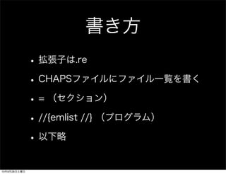 書き方
•拡張子は.re
•CHAPSファイルにファイル一覧を書く
•= （セクション）
•//{emlist //} （プログラム）
•以下略
13年9月28日土曜日
 