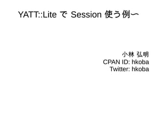 YATT::Lite で Session 使う例〜
小林 弘明
CPAN ID: hkoba
Twitter: hkoba
 