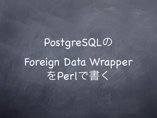 PostgreSQL
Foreign Data Wrapper
       Perl
 