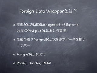 Foreign Data Wrapper

    SQL   MED(Management of External
Data)   PostgreSQL

           PostgreSQL



PostgreSQL 9.1

MySQL, Twitter, IMAP ...
 