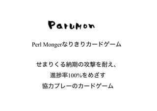 ParuMon
Perl Mongerなりきりカードゲーム


せまりくる納期の攻撃を耐え、
    進捗率100%をめざす
  協力プレーのカードゲーム
 