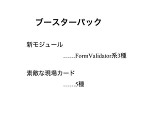ブースターパック

新モジュール
　　　　　　……FormValidator系3種

素敵な現場カード
　　　　　　……5種
 
