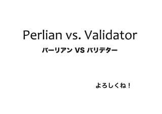 Perlian vs. Validator
   パーリアン VS バリデター




             よろしくね！
 