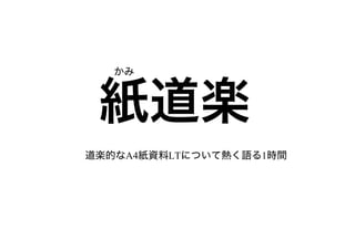 かみ



 紙道楽
道楽的なA4紙資料LTについて熱く語る1時間
 