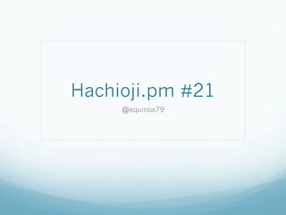 Hachioji.pm #21	
     @equinox79	
 